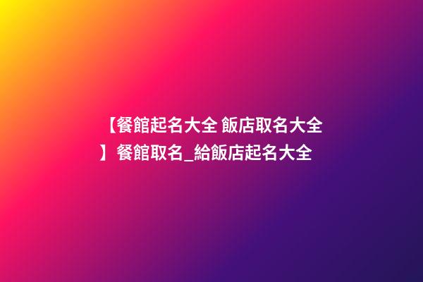 【餐館起名大全 飯店取名大全】餐館取名_給飯店起名大全-第1張-店鋪起名-玄機(jī)派